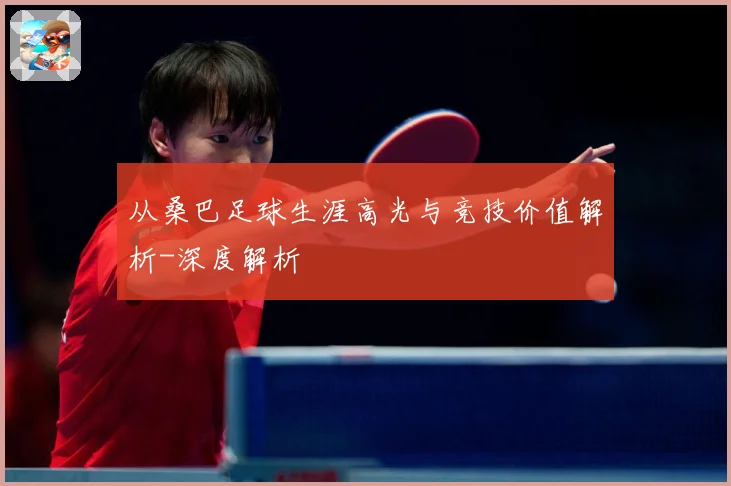 从桑巴足球生涯高光与竞技价值解析-深度解析