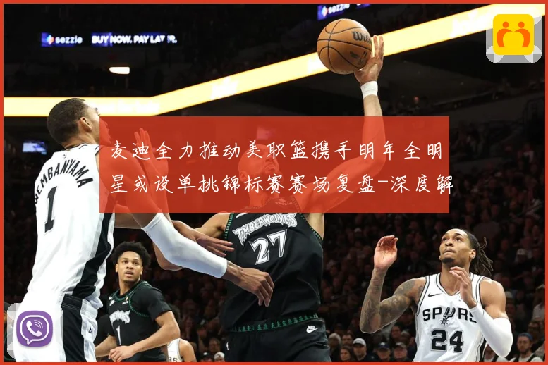 麦迪全力推动美职篮携手明年全明星或设单挑锦标赛赛场复盘-深度解析
