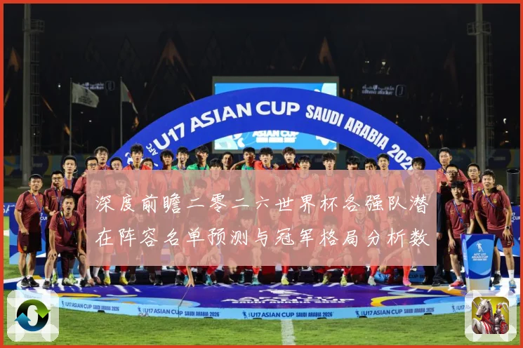 深度前瞻二零二六世界杯各强队潜在阵容名单预测与冠军格局分析数据研判-深度解析