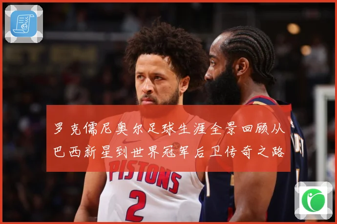 罗克儒尼奥尔足球生涯全景回顾从巴西新星到世界冠军后卫传奇之路-深度解析