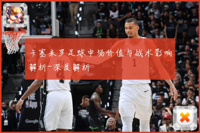 卡塞米罗足球中场价值与战术影响解析-深度解析