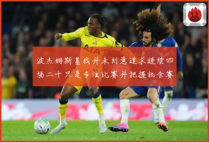 波杰姆斯基我并未刻意追求连续四场二十只是专注比赛并把握机会赛场复盘-深度解析