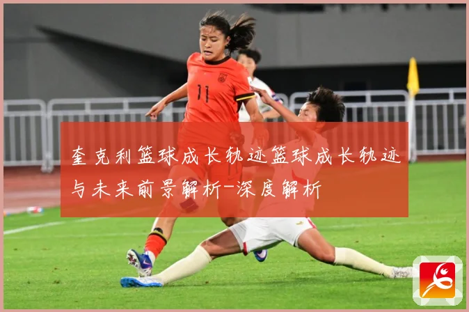 奎克利篮球成长轨迹篮球成长轨迹与未来前景解析-深度解析