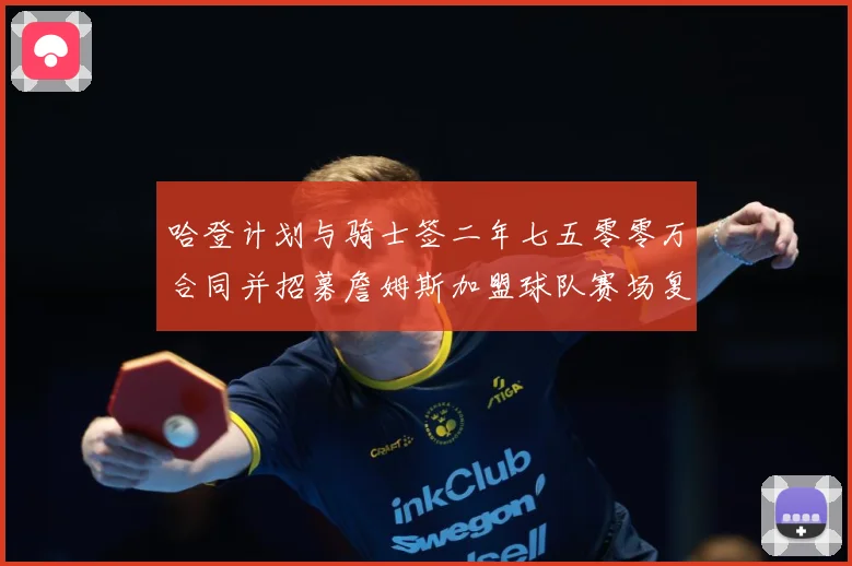 哈登计划与骑士签二年七五零零万合同并招募詹姆斯加盟球队赛场复盘-深度解析