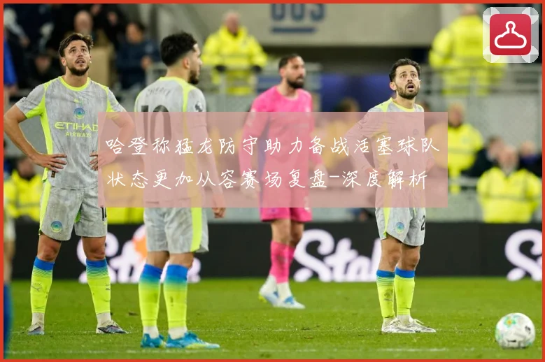 哈登称猛龙防守助力备战活塞球队状态更加从容赛场复盘-深度解析