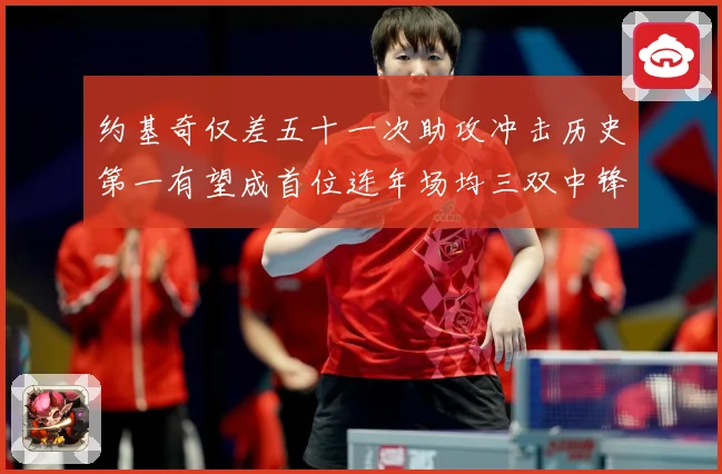 约基奇仅差五十一次助攻冲击历史第一有望成首位连年场均三双中锋赛场复盘-深度解析