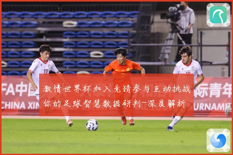 激情世界杯加入竞猜参与互动挑战你的足球智慧数据研判-深度解析