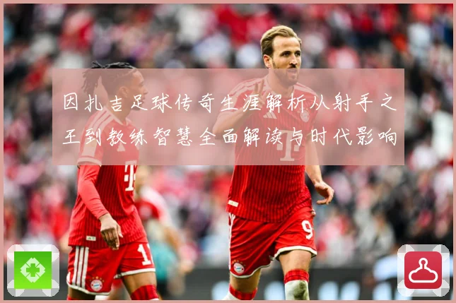 因扎吉足球传奇生涯解析从射手之王到教练智慧全面解读与时代影响-深度解析