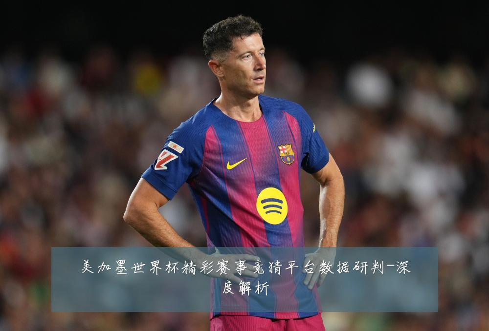 美加墨世界杯精彩赛事竞猜平台数据研判-深度解析
