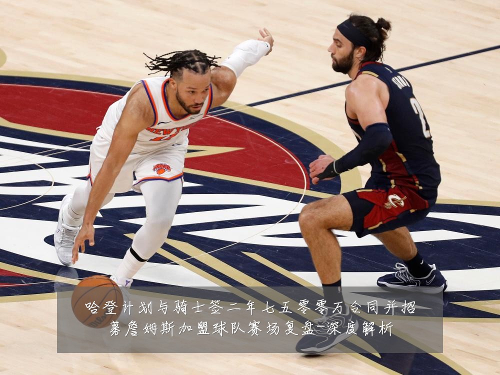 哈登计划与骑士签二年七五零零万合同并招募詹姆斯加盟球队赛场复盘-深度解析