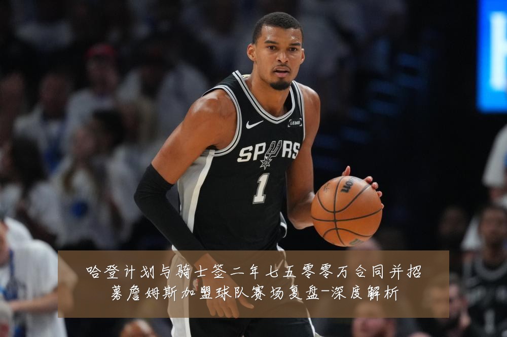 哈登计划与骑士签二年七五零零万合同并招募詹姆斯加盟球队赛场复盘-深度解析