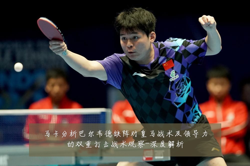 马卡分析巴尔韦德缺阵对皇马战术及领导力的双重打击战术观察-深度解析