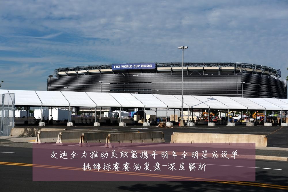 麦迪全力推动美职篮携手明年全明星或设单挑锦标赛赛场复盘-深度解析
