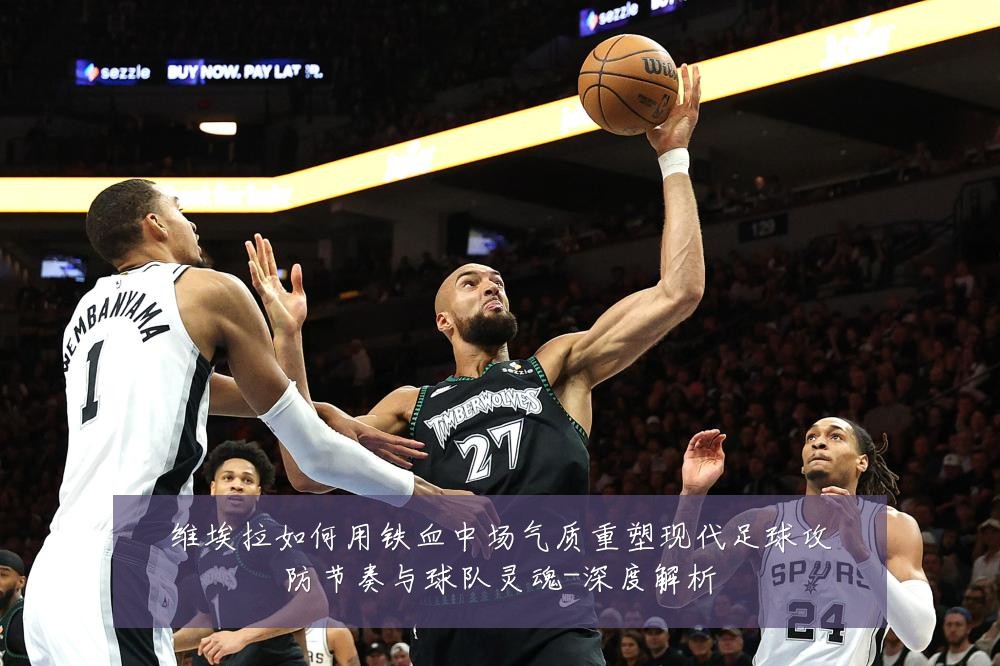 维埃拉如何用铁血中场气质重塑现代足球攻防节奏与球队灵魂-深度解析