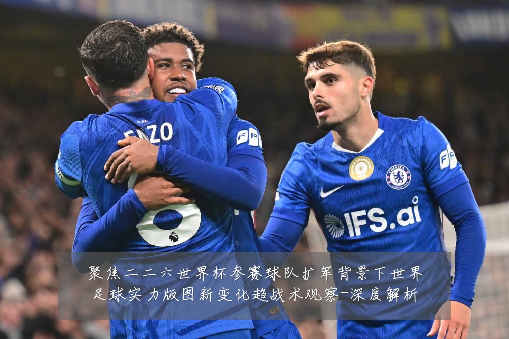 聚焦二二六世界杯参赛球队扩军背景下世界足球实力版图新变化趋战术观察-深度解析
