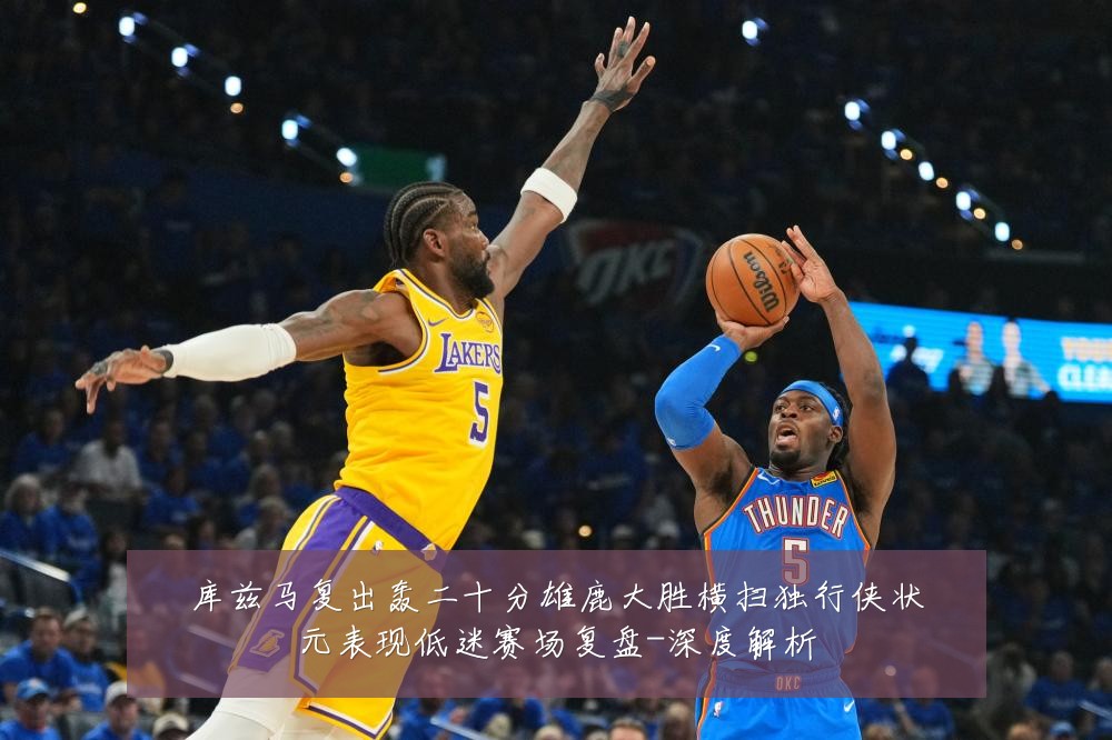 库兹马复出轰二十分雄鹿大胜横扫独行侠状元表现低迷赛场复盘-深度解析
