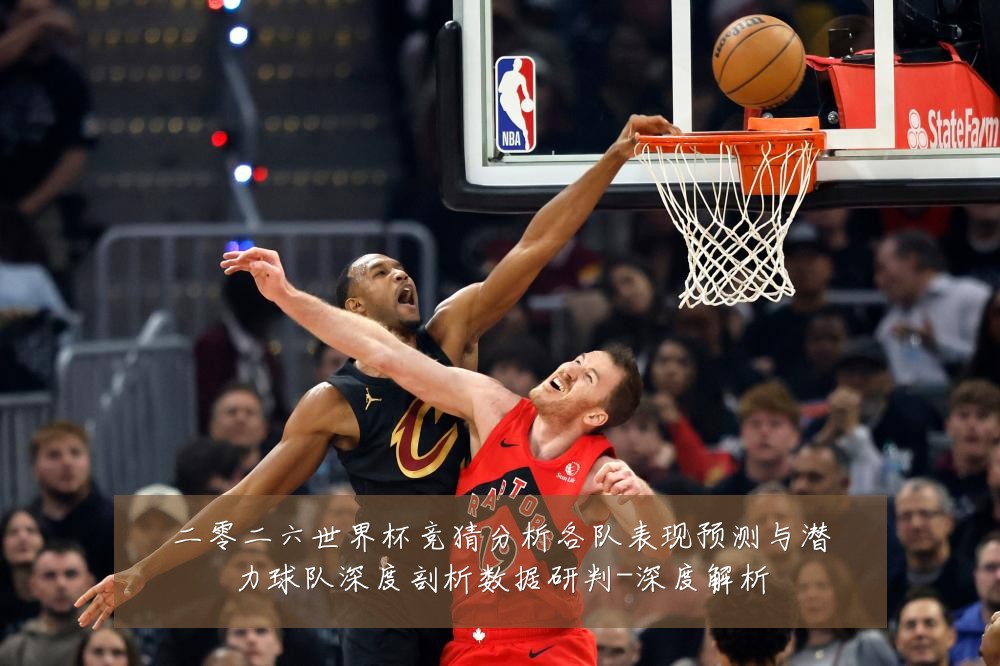 二零二六世界杯竞猜分析各队表现预测与潜力球队深度剖析数据研判-深度解析