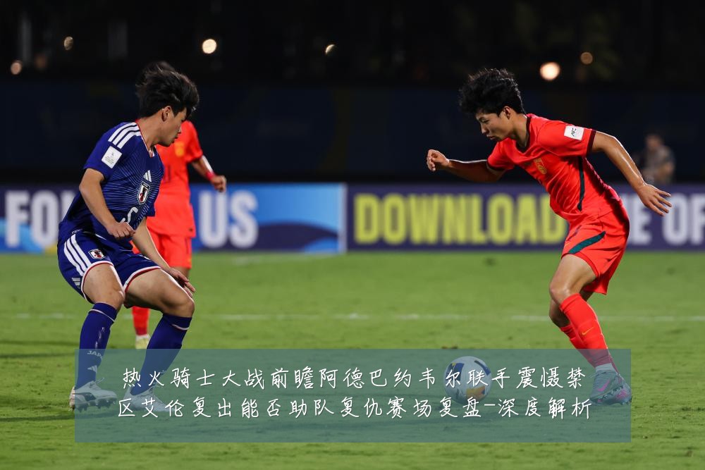 热火骑士大战前瞻阿德巴约韦尔联手震慑禁区艾伦复出能否助队复仇赛场复盘-深度解析