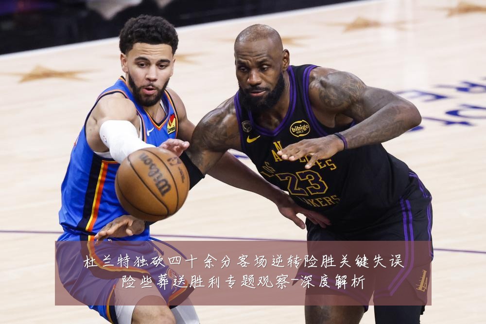 杜兰特独砍四十余分客场逆转险胜关键失误险些葬送胜利专题观察-深度解析