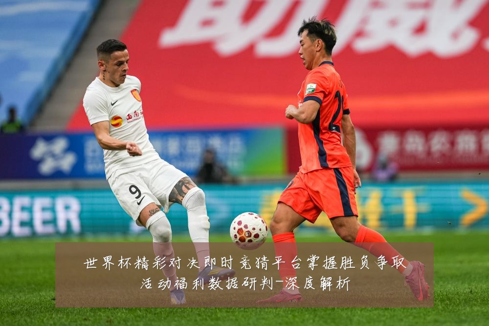 世界杯精彩对决即时竞猜平台掌握胜负争取活动福利数据研判-深度解析