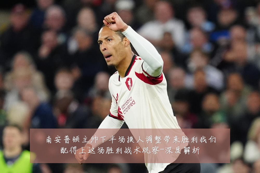 南安普顿主帅下半场换人调整带来胜利我们配得上这场胜利战术观察-深度解析
